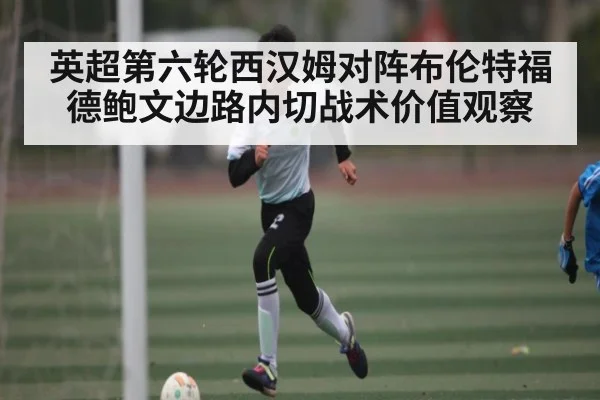 英超第六轮西汉姆对阵布伦特福德鲍文边路内切战术价值观察