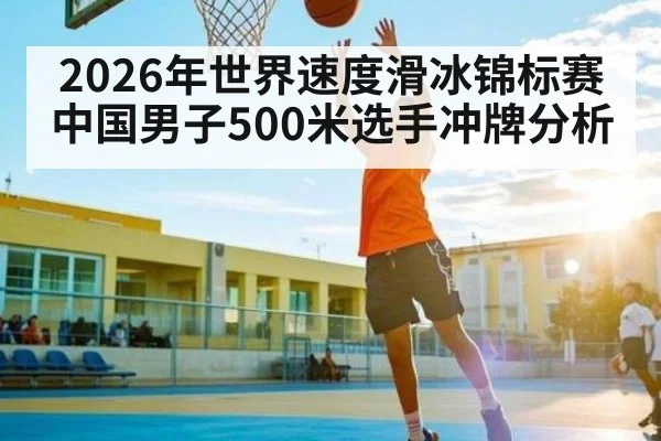 2026年世界速度滑冰锦标赛中国男子500米选手冲牌分析