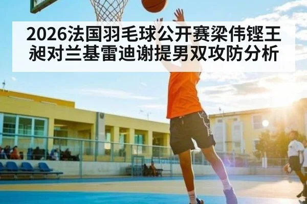 2026法国羽毛球公开赛梁伟铿王昶对兰基雷迪谢提男双攻防分析