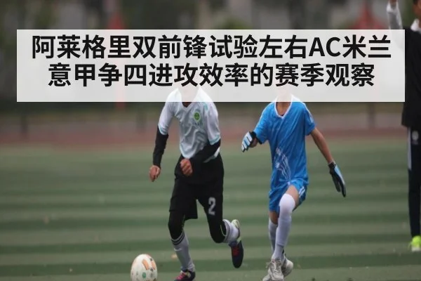阿莱格里双前锋试验左右AC米兰意甲争四进攻效率的赛季观察