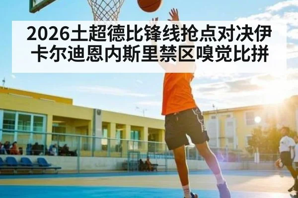 2026土超德比锋线抢点对决伊卡尔迪恩内斯里禁区嗅觉比拼