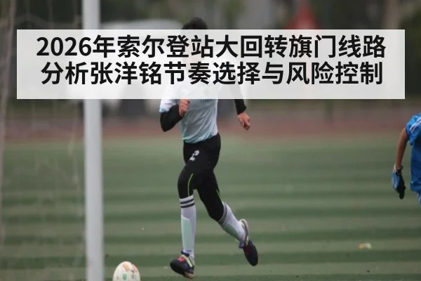 2026年索尔登站大回转旗门线路分析张洋铭节奏选择与风险控制